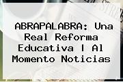 ABRAPALABRA: Una Real <b>Reforma</b> Educativa | Al Momento Noticias