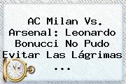 AC <b>Milan Vs</b>. <b>Arsenal</b>: Leonardo Bonucci No Pudo Evitar Las Lágrimas ...
