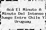Acá El Minuto A Minuto Del Intenso Juego Entre <b>Chile</b> Y <b>Uruguay</b>