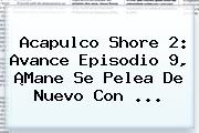<b>Acapulco Shore 2</b>: Avance Episodio <b>9</b>, ¡Mane Se Pelea De Nuevo Con <b>...</b>