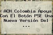 ACH Colombia Apoya Con El Botón PSE Una Nueva Versión Del <b>...</b>