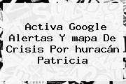 Activa Google Alertas Y <b>mapa</b> De Crisis Por <b>huracán Patricia</b>