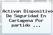 Activan Dispositivo De Seguridad En Cartagena Por <b>partido</b> <b>...</b>