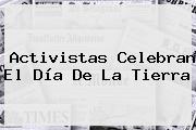 Ver activistas celebran el dia de la tierra Activistas Celebran El <b>Día De La Tierra</b>