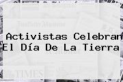 Activistas Celebran El <b>Día De La Tierra</b>