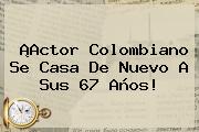 ¡Actor Colombiano Se Casa De Nuevo A Sus 67 Años!