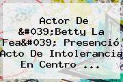 Ver actor de 039betty la fea039 presencio acto de intolerancia en centro Actor De 'Betty La Fea' Presenció Acto De Intolerancia En Centro ...