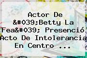 Actor De 'Betty La Fea' Presenció Acto De Intolerancia En Centro ...