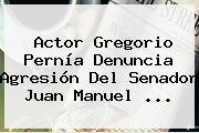 Actor <b>Gregorio Pernía</b> Denuncia Agresión Del Senador Juan Manuel ...