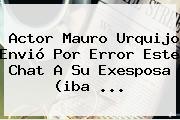 Actor <b>Mauro Urquijo</b> Envió Por Error Este Chat A Su Exesposa (iba ...