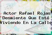 Actor <b>Rafael Rojas</b> Desmiente Que Esté Viviendo En La Calle