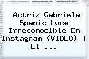 Actriz <b>Gabriela Spanic</b> Luce Irreconocible En Instagram (VIDEO) | El ...
