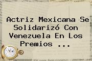 Ver actriz mexicana se solidarizo con venezuela en los premios Actriz Mexicana Se Solidarizó Con Venezuela En Los Premios ...