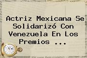 Actriz Mexicana Se Solidarizó Con Venezuela En Los Premios ...