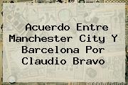 Acuerdo Entre Manchester City Y Barcelona Por <b>Claudio Bravo</b>