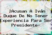 ¿Acusan A <b>Iván Duque</b> De No Tener Experiencia Para Ser Presidente?