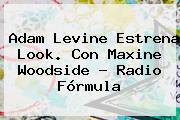 <b>Adam Levine</b> Estrena Look. Con Maxine Woodside - Radio Fórmula
