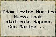 <b>Adam Levine</b> Muestra Nuevo Look Totalmente Rapado. Con Maxine <b>...</b>