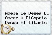 Adele Le Desea El Oscar A DiCaprio Desde El <b>Titanic</b>