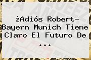 ¿Adiós Robert? <b>Bayern Munich</b> Tiene Claro El Futuro De ...