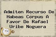 Admiten Recurso De <b>Habeas Corpus</b> A Favor De Rafael Uribe Noguera