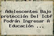 Adolescentes Bajo <b>protección</b> Del Icbf Podrán Ingresar A Educación <b>...</b>