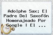 <b>Adolphe Sax</b>: El Padre Del Saxofón Homenajeado Por Google | El <b>...</b>