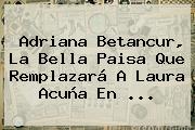 Adriana Betancur, La Bella Paisa Que Remplazará A <b>Laura Acuña</b> En <b>...</b>