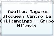Adultos Mayores Bloquean Centro De Chilpancingo - Grupo <b>Milenio</b>