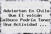 Advierten En Chile Que El <b>volcán Calbuco</b> Podría Tener Una Actividad <b>...</b>