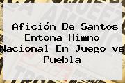Afición De <b>Santos</b> Entona Himno Nacional En Juego <b>vs Puebla</b>