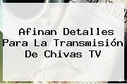 Afinan Detalles Para La Transmisión De <b>Chivas TV</b>