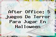 After Office: 5 <b>juegos</b> De Terror Para Jugar En <b>Halloween</b>