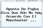 Agente De <b>Pogba</b> Dice Que Aún No Hay Acuerdo Con El Manchester ...