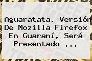 Aguaratata, Versión De Mozilla <b>Firefox</b> En Guaraní, Será Presentado <b>...</b>