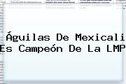 <b>Águilas De Mexicali</b> Es Campeón De La LMP