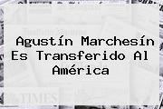 Agustín <b>Marchesín</b> Es Transferido Al América