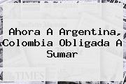 Ahora A Argentina, <b>Colombia</b> Obligada A Sumar