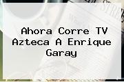 Ahora Corre TV Azteca A <b>Enrique Garay</b>