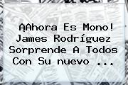 ¡Ahora Es Mono! <b>James Rodríguez</b> Sorprende A Todos Con Su <b>nuevo</b> ...