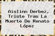 Aislinn Derbez, Triste Tras La <b>muerte De Renato López</b>