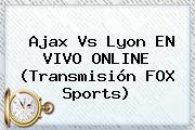 Ajax Vs Lyon EN <b>VIVO</b> ONLINE (Transmisión <b>FOX Sports</b>)