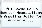 ¿Al Borde De La Muerte? Hospitalizan A <b>Angelina Jolie</b> Por Anorexia <b>...</b>