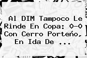 Al DIM Tampoco Le Rinde En Copa: 0-0 Con <b>Cerro Porteño</b>, En Ida De ...