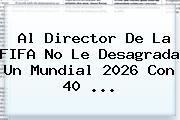 Al Director De La <b>FIFA</b> No Le Desagrada Un Mundial 2026 Con 40 ...