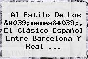 Al Estilo De Los 'memes', El Clásico Español Entre <b>Barcelona</b> Y <b>Real</b> ...