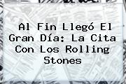 Ver al fin llego el gran dia la cita con los rolling stones Al Fin Llegó El Gran Día: La Cita Con Los <b>Rolling Stones</b>
