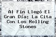 Al Fin Llegó El Gran Día: La Cita Con Los <b>Rolling Stones</b>