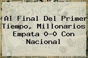 <b>Al Final Del Primer Tiempo, Millonarios Empata 0-0 Con Nacional</b>