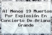 Al Menos 19 Muertos Por Explosión En Concierto De <b>Ariana Grande</b>